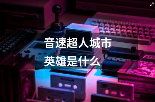 音速超人城市英雄是什么-第1张-游戏信息-龙启网