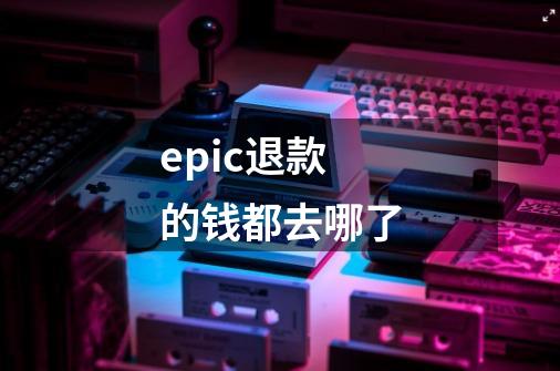 epic退款的钱都去哪了-第1张-游戏信息-龙启网