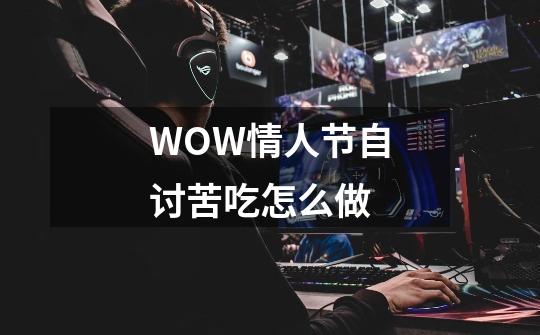 WOW情人节自讨苦吃怎么做-第1张-游戏信息-龙启网