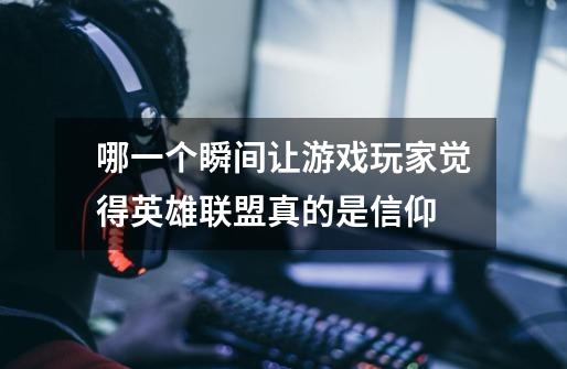哪一个瞬间让游戏玩家觉得英雄联盟真的是信仰-第1张-游戏信息-龙启网