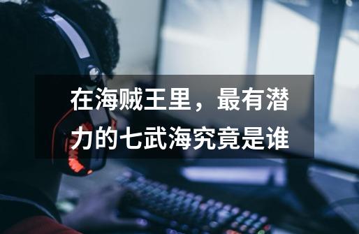 在海贼王里,最有潜力的七武海究竟是谁-第1张-游戏信息-龙启网