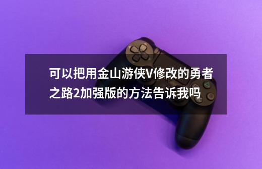 可以把用金山游侠V修改的勇者之路2加强版的方法告诉我吗-第1张-游戏信息-龙启网