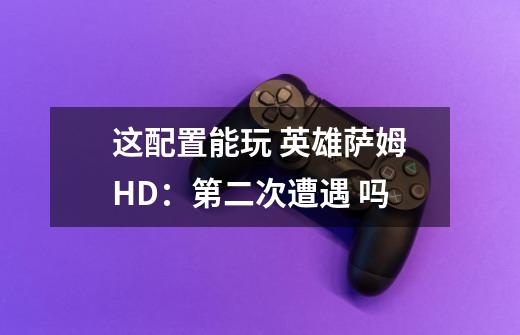 这配置能玩 英雄萨姆HD：第二次遭遇 吗-第1张-游戏信息-龙启网