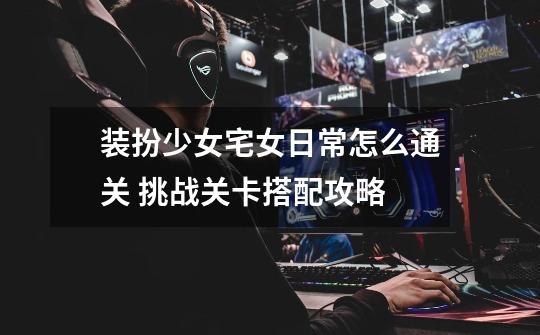 装扮少女宅女日常怎么通关 挑战关卡搭配攻略-第1张-游戏信息-龙启网