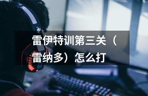 雷伊特训第三关（雷纳多）怎么打-第1张-游戏信息-龙启网