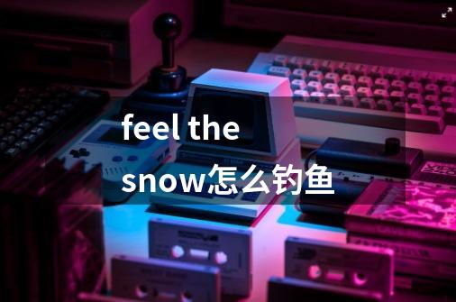 feel the snow怎么钓鱼-第1张-游戏信息-龙启网
