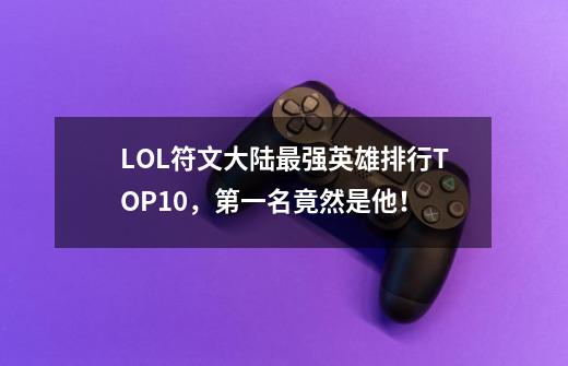 LOL符文大陆最强英雄排行TOP10,第一名竟然是他!-第1张-游戏信息-龙启网