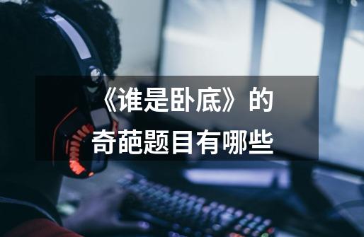 《谁是卧底》的奇葩题目有哪些-第1张-游戏信息-龙启网
