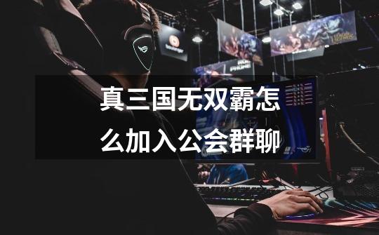 真三国无双霸怎么加入公会群聊-第1张-游戏信息-龙启网