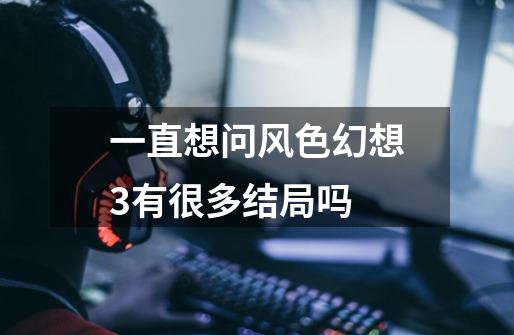 一直想问风色幻想3有很多结局吗-第1张-游戏信息-龙启网