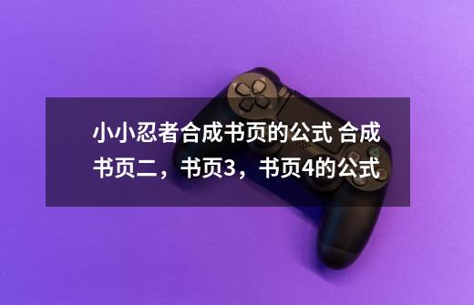 小小忍者合成书页的公式 合成书页二,书页3,书页4的公式-第1张-游戏信息-龙启网