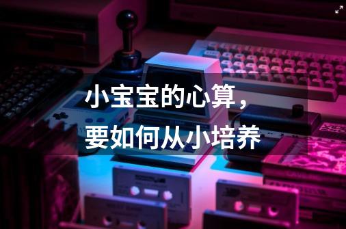 小宝宝的心算,要如何从小培养-第1张-游戏信息-龙启网