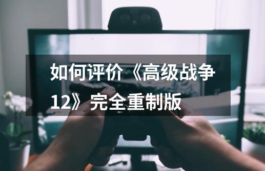 如何评价《高级战争1+2》完全重制版-第1张-游戏信息-龙启网