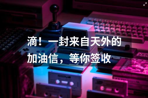 滴!一封来自天外的加油信,等你签收-第1张-游戏信息-龙启网