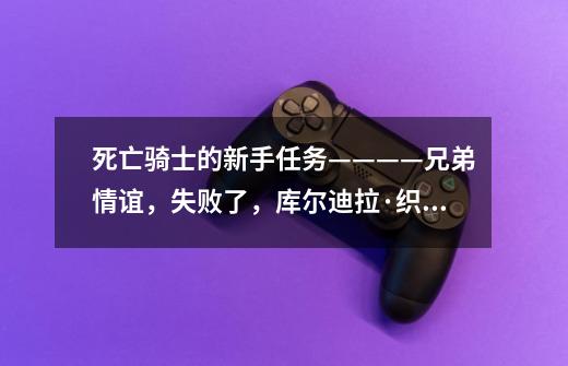 死亡骑士的新手任务————兄弟情谊，失败了，库尔迪拉·织网者倒地消失了。怎么办-第1张-游戏信息-龙启网