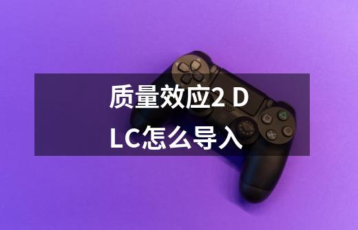 质量效应2 DLC怎么导入-第1张-游戏信息-龙启网