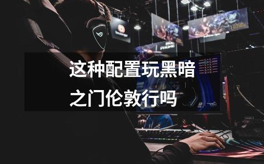 这种配置玩黑暗之门伦敦行吗-第1张-游戏信息-龙启网