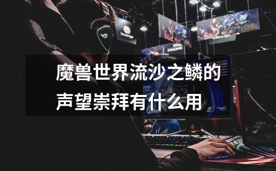 魔兽世界流沙之鳞的声望崇拜有什么用-第1张-游戏信息-龙启网