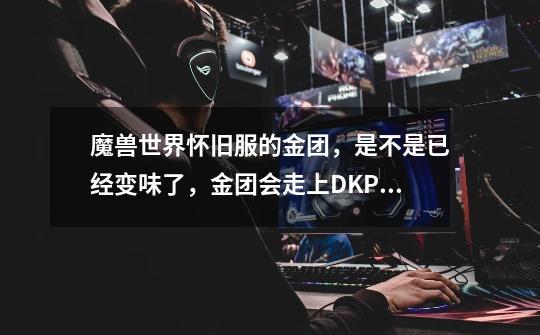 魔兽世界怀旧服的金团,是不是已经变味了,金团会走上DKP团的老路吗-第1张-游戏信息-龙启网