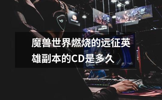 魔兽世界燃烧的远征英雄副本的CD是多久-第1张-游戏信息-龙启网