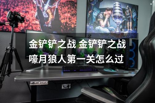 金铲铲之战 金铲铲之战嚎月狼人第一关怎么过-第1张-游戏信息-龙启网