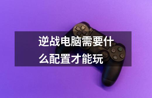 逆战电脑需要什么配置才能玩-第1张-游戏信息-龙启网