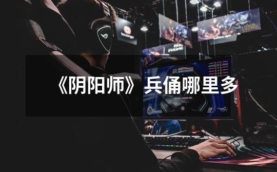 《阴阳师》兵俑哪里多-第1张-游戏信息-龙启网