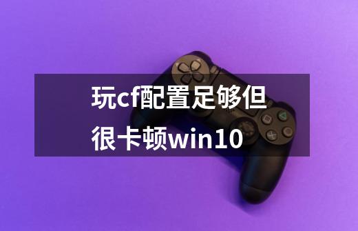 玩cf配置足够但很卡顿win10-第1张-游戏信息-龙启网