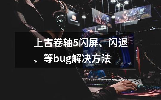 上古卷轴5闪屏、闪退、等bug解决方法-第1张-游戏信息-龙启网