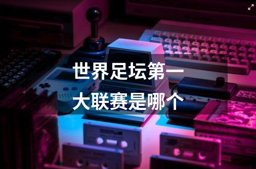 世界足坛第一大联赛是哪个-第1张-游戏信息-龙启网