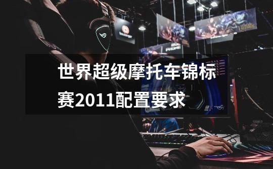 世界超级摩托车锦标赛2011配置要求-第1张-游戏信息-龙启网