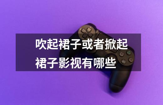 吹起裙子或者掀起裙子影视有哪些-第1张-游戏信息-龙启网