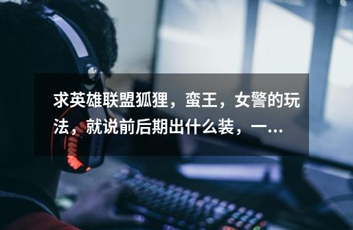 求英雄联盟狐狸,蛮王,女警的玩法,就说前后期出什么装,一开始点哪个技能,走什么路,和哪个角色配合...-第1张-游戏信息-龙启网