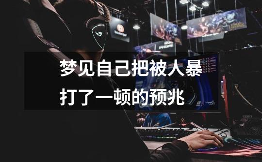 梦见自己把被人暴打了一顿的预兆-第1张-游戏信息-龙启网