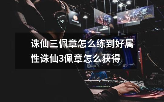 诛仙三佩章怎么练到好属性诛仙3佩章怎么获得-第1张-游戏信息-龙启网