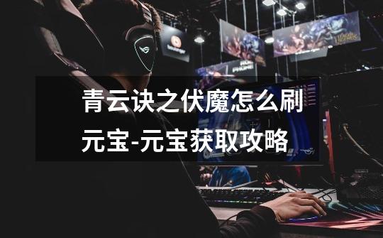 青云诀之伏魔怎么刷元宝-元宝获取攻略-第1张-游戏信息-龙启网