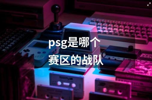psg是哪个赛区的战队-第1张-游戏信息-龙启网