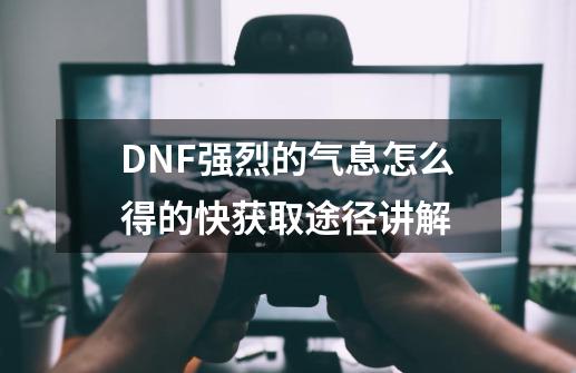 DNF强烈的气息怎么得的快获取途径讲解-第1张-游戏信息-龙启网