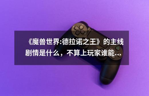 《魔兽世界:德拉诺之王》的主线剧情是什么,不算上玩家谁能告诉我这部游戏的主剧情从开始到最后都是什么-第1张-游戏信息-龙启网