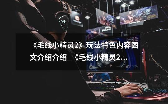 《毛线小精灵2》玩法特色内容图文介绍介绍_《毛线小精灵2》玩法特色内容图文介绍是什么-第1张-游戏信息-龙启网