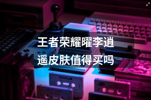 王者荣耀曜李逍遥皮肤值得买吗-第1张-游戏信息-龙启网