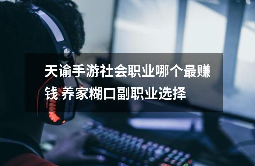 天谕手游社会职业哪个最赚钱 养家糊口副职业选择-第1张-游戏信息-龙启网