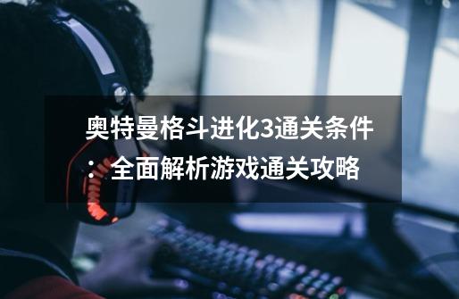 奥特曼格斗进化3通关条件:全面解析游戏通关攻略-第1张-游戏信息-龙启网