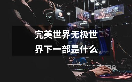 完美世界无极世界下一部是什么-第1张-游戏信息-龙启网