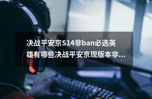 决战平安京S14非ban必选英雄有哪些决战平安京现版本非ban必选的四个打野英雄-第1张-游戏信息-龙启网