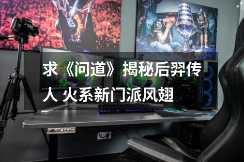 求《问道》揭秘后羿传人 火系新门派风翅-第1张-游戏信息-龙启网