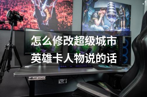 怎么修改超级城市英雄卡人物说的话-第1张-游戏信息-龙启网
