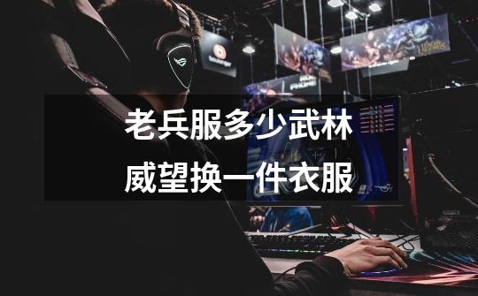 老兵服多少武林威望换一件衣服-第1张-游戏信息-龙启网