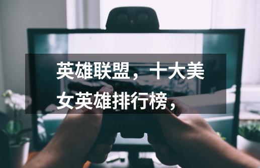 英雄联盟，十大美女英雄排行榜，-第1张-游戏信息-龙启网