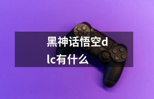 黑神话悟空dlc有什么-第1张-游戏信息-龙启网